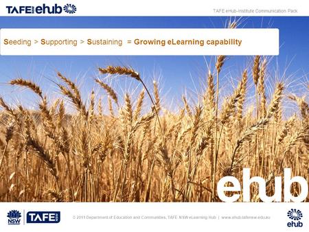 © 2011 Department of Education and Communities, TAFE NSW eLearning Hub | www.ehub.tafensw.edu.au Seeding > Supporting > Sustaining = Growing eLearning.