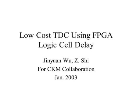 Low Cost TDC Using FPGA Logic Cell Delay Jinyuan Wu, Z. Shi For CKM Collaboration Jan. 2003.