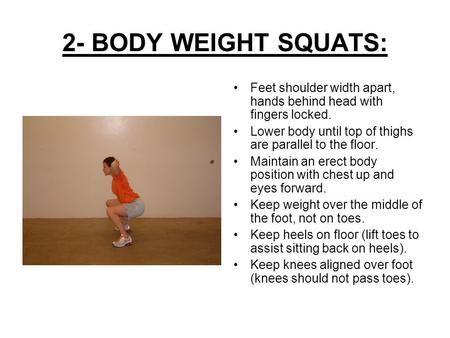 2- BODY WEIGHT SQUATS: Feet shoulder width apart, hands behind head with fingers locked. Lower body until top of thighs are parallel to the floor. Maintain.