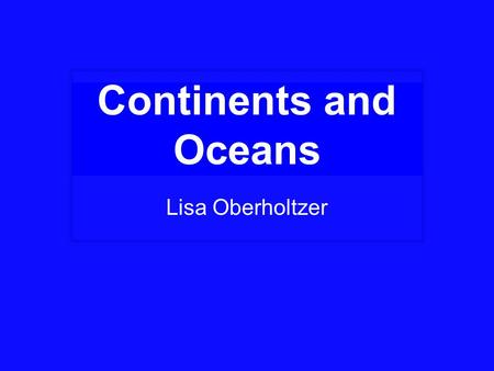 Continents and Oceans Lisa Oberholtzer.