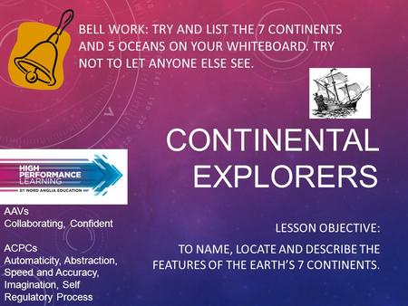 CONTINENTAL EXPLORERS LESSON OBJECTIVE: TO NAME, LOCATE AND DESCRIBE THE FEATURES OF THE EARTH’S 7 CONTINENTS. BELL WORK: TRY AND LIST THE 7 CONTINENTS.