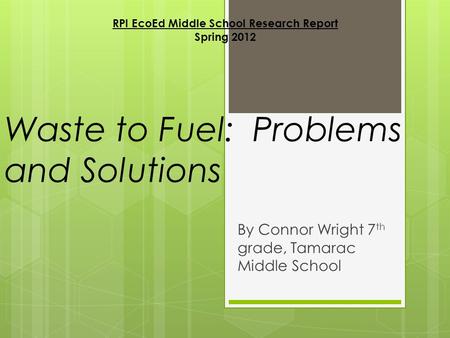 Waste to Fuel: Problems and Solutions By Connor Wright 7 th grade, Tamarac Middle School RPI EcoEd Middle School Research Report Spring 2012.