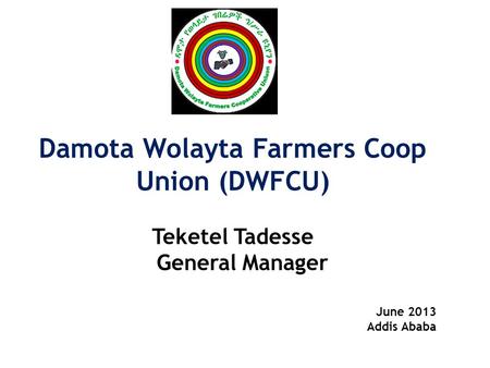 Damota Wolayta Farmers Coop Union (DWFCU) Teketel Tadesse General Manager June 2013 Addis Ababa.