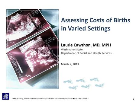 1 Assessing Costs of Births in Varied Settings Laurie Cawthon, MD, MPH Washington State Department of Social and Health Services March 7, 2013 DSHS | Planning,