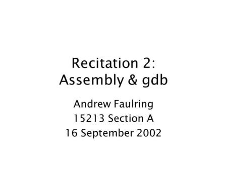 Recitation 2: Assembly & gdb Andrew Faulring 15213 Section A 16 September 2002.