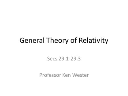 General Theory of Relativity Secs 29.1-29.3 Professor Ken Wester.