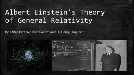 Albert Einstein's Theory of General Relativity By: Ethan Brzana, David Gomez, and Thi Hong Dang Trinh.