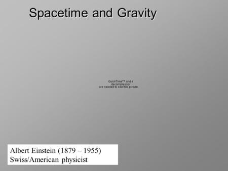 Spacetime and Gravity Albert Einstein (1879 – 1955) Swiss/American physicist.