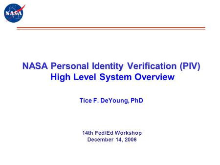 NASA Personal Identity Verification (PIV) NASA Personal Identity Verification (PIV) High Level System Overview Tice F. DeYoung, PhD 14th Fed/Ed Workshop.
