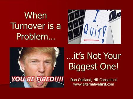 When Turnover is a Problem… …it’s Not Your Biggest One! Dan Oakland, HR Consultant www.alternativehrd.com.