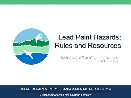 Lead Paint Hazards: Rules and Resources Beth Chase, Office of Communications and Outreach MAINE DEPARTMENT OF ENVIRONMENTAL PROTECTION Protecting Maine’s.