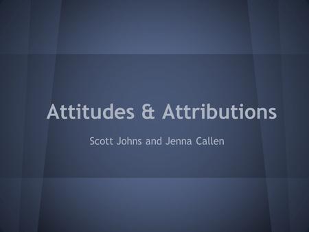 Attitudes & Attributions Scott Johns and Jenna Callen.