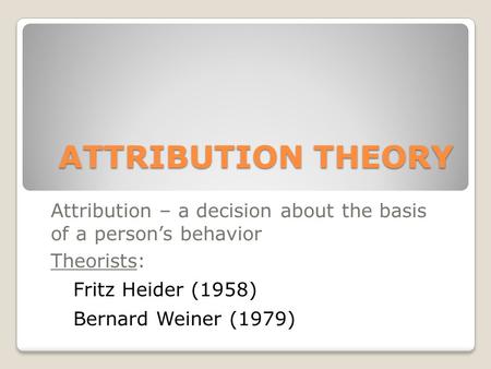 ATTRIBUTION THEORY Attribution – a decision about the basis of a person’s behavior Theorists: Fritz Heider (1958) Bernard Weiner (1979)