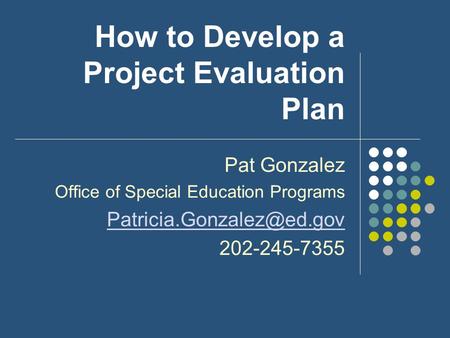 How to Develop a Project Evaluation Plan Pat Gonzalez Office of Special Education Programs 202-245-7355.