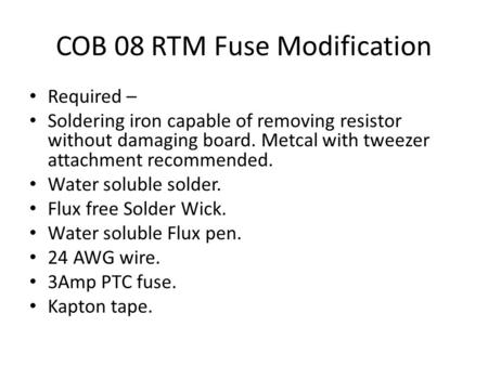COB 08 RTM Fuse Modification Required – Soldering iron capable of removing resistor without damaging board. Metcal with tweezer attachment recommended.