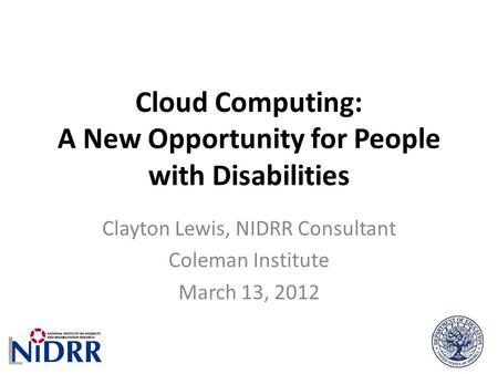 Cloud Computing: A New Opportunity for People with Disabilities Clayton Lewis, NIDRR Consultant Coleman Institute March 13, 2012.