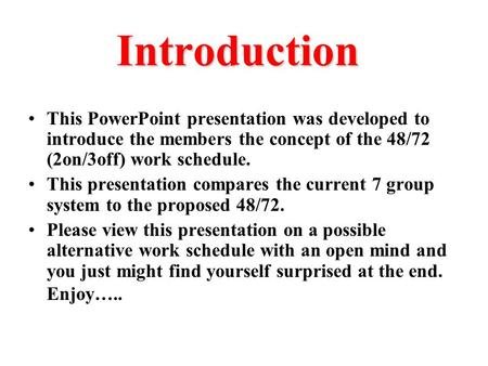 Introduction This PowerPoint presentation was developed to introduce the members the concept of the 48/72 (2on/3off) work schedule. This presentation compares.