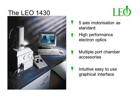 The LEO 1430 5 axis motorisation as standard High performance electron optics Intuitive easy to use graphical interface Multiple port chamber accessories.