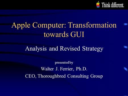 Apple Computer: Transformation towards GUI Analysis and Revised Strategy presented by Walter J. Ferrier, Ph.D. CEO, Thoroughbred Consulting Group.