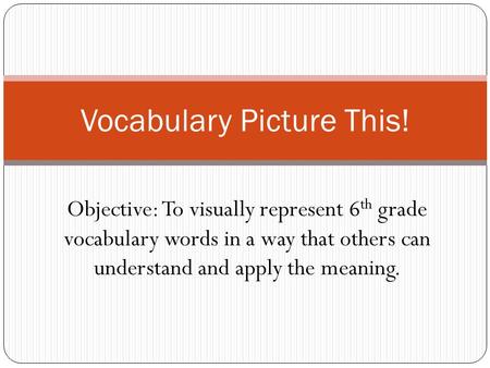 Objective: To visually represent 6 th grade vocabulary words in a way that others can understand and apply the meaning. Vocabulary Picture This!
