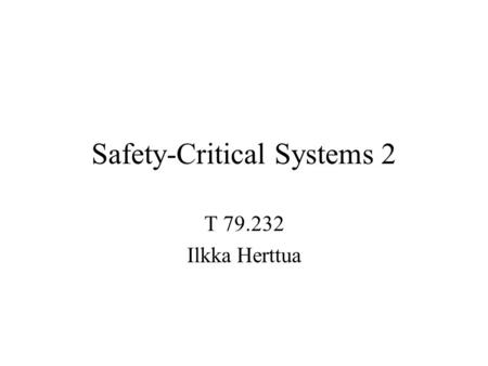 Safety-Critical Systems 2 T 79.232 Ilkka Herttua.