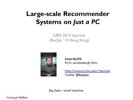Large-scale Recommender Systems on Just a PC LSRS 2013 keynote (RecSys ’13 Hong Kong) Aapo Kyrölä Ph.D. CMU
