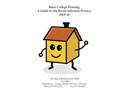 Bates College Housing A Guide to the Room Selection Process 2015-16 Housing & Residence Life Office Lane Hall Office Hours: Monday-Friday, 8:00 AM – 5:00.