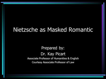 Nietzsche as Masked Romantic Prepared by: Dr. Kay Picart Associate Professor of Humanities & English Courtesy Associate Professor of Law.