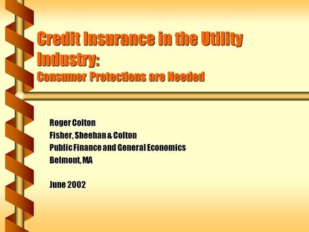 Credit Insurance in the Utility Industry: Consumer Protections are Needed Roger Colton Fisher, Sheehan & Colton Public Finance and General Economics Belmont,