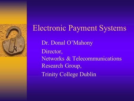 Electronic Payment Systems Dr. Donal O’Mahony Director, Networks & Telecommunications Research Group, Trinity College Dublin.