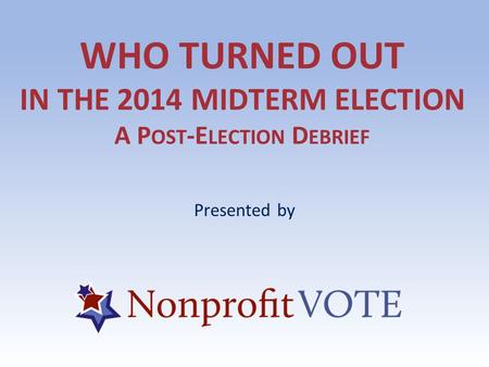 WHO TURNED OUT IN THE 2014 MIDTERM ELECTION A P OST -E LECTION D EBRIEF Presented by.