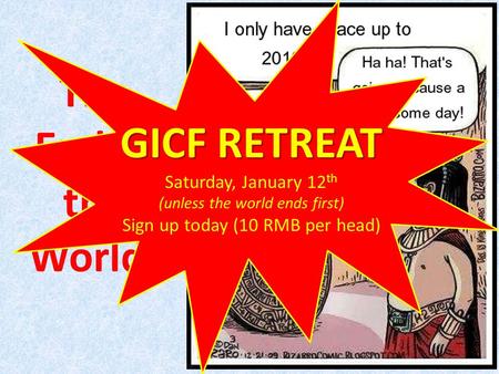 The End of the World! GICF RETREAT Saturday, January 12 th (unless the world ends first) Sign up today (10 RMB per head)