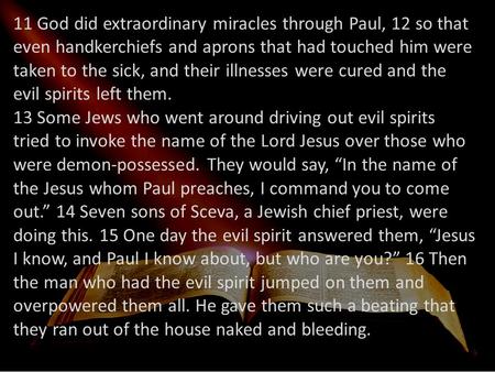 11 God did extraordinary miracles through Paul, 12 so that even handkerchiefs and aprons that had touched him were taken to the sick, and their illnesses.