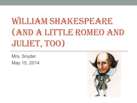 WILLIAM SHAKESPEARE (AND A LITTLE ROMEO AND JULIET, TOO) Mrs. Snyder May 15, 2014.