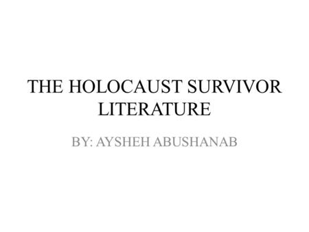 THE HOLOCAUST SURVIVOR LITERATURE BY: AYSHEH ABUSHANAB.
