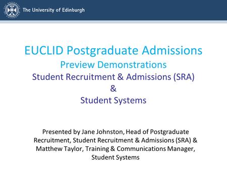 EUCLID Postgraduate Admissions Preview Demonstrations Student Recruitment & Admissions (SRA) & Student Systems Presented by Jane Johnston, Head of Postgraduate.