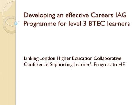 Developing an effective Careers IAG Programme for level 3 BTEC learners Linking London Higher Education Collaborative Conference: Supporting Learner’s.