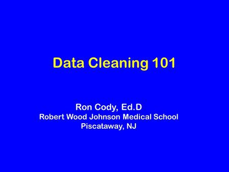 Data Cleaning 101 Ron Cody, Ed.D Robert Wood Johnson Medical School Piscataway, NJ.