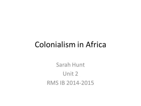Colonialism in Africa Sarah Hunt Unit 2 RMS IB 2014-2015.