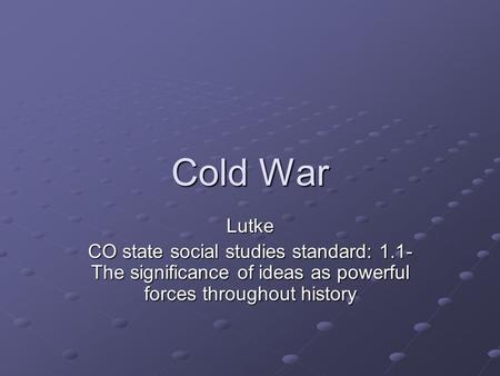 Cold War Lutke CO state social studies standard: 1.1- The significance of ideas as powerful forces throughout history.