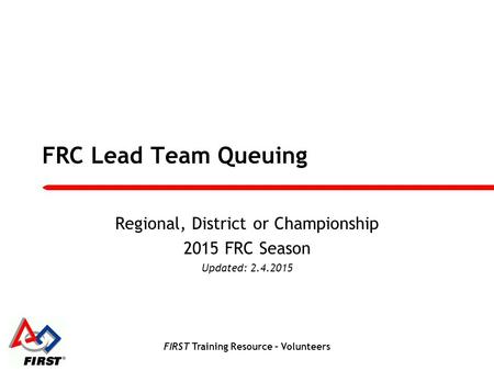 FIRST Training Resource – Volunteers FRC Lead Team Queuing Regional, District or Championship 2015 FRC Season Updated: 2.4.2015.