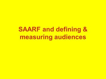 SAARF and defining & measuring audiences Why SAARF does this: Seeks relationships between: – Who people are – What they consume – What media they follow.