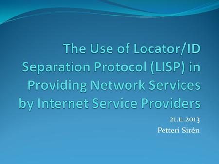 21.11.2013 Petteri Sirén. Content Preface Locator/ID Separation Protocol (LISP) How LISP works Methods how LISP was studied Test cases Result Summary.