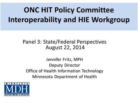 ONC HIT Policy Committee Interoperability and HIE Workgroup Panel 3: State/Federal Perspectives August 22, 2014 Jennifer Fritz, MPH Deputy Director Office.