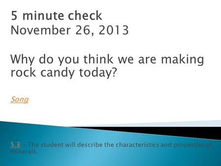 5 minute check November 26, 2013 Why do you think we are making rock candy today? Song 5.35.3 - The student will describe the characteristics and properties.
