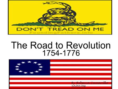 The Road to Revolution 1754-1776 By Rebecca Camarillo 10/02/08.