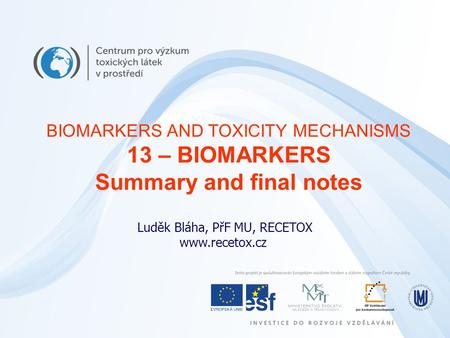 Luděk Bláha, PřF MU, RECETOX www.recetox.cz BIOMARKERS AND TOXICITY MECHANISMS 13 – BIOMARKERS Summary and final notes.