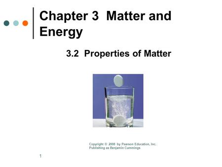 1 Chapter 3 Matter and Energy 3.2 Properties of Matter Copyright © 2008 by Pearson Education, Inc. Publishing as Benjamin Cummings.