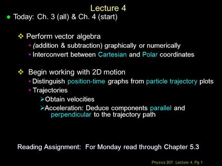 Physics 207: Lecture 4, Pg 1 Lecture 4 l Today: Ch. 3 (all) & Ch. 4 (start)  Perform vector algebra (addition & subtraction) graphically or numerically.