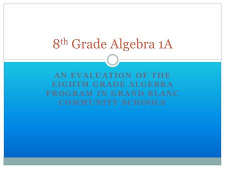 AN EVALUATION OF THE EIGHTH GRADE ALGEBRA PROGRAM IN GRAND BLANC COMMUNITY SCHOOLS 8 th Grade Algebra 1A.